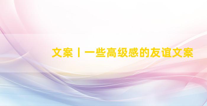 文案丨一些高级感的友谊文案