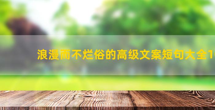 浪漫而不烂俗的高级文案短句大全100句